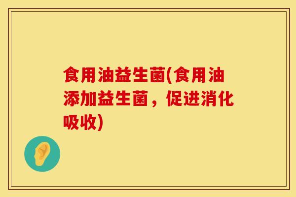 食用油益生菌(食用油添加益生菌，促进消化吸收)