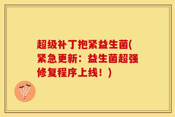 超级补丁抱紧益生菌(紧急更新：益生菌超强修复程序上线！)