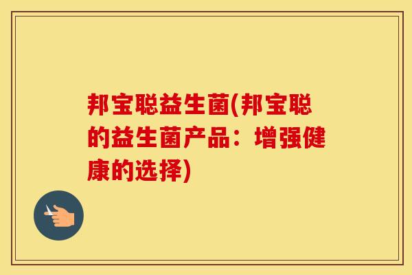 邦宝聪益生菌(邦宝聪的益生菌产品：增强健康的选择)