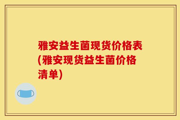 雅安益生菌现货价格表(雅安现货益生菌价格清单)