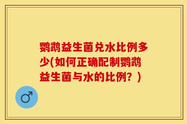 鹦鹉益生菌兑水比例多少(如何正确配制鹦鹉益生菌与水的比例？)