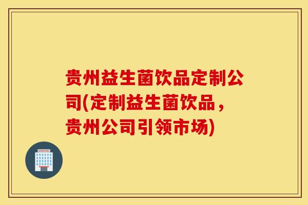 贵州益生菌饮品定制公司(定制益生菌饮品，贵州公司引领市场)