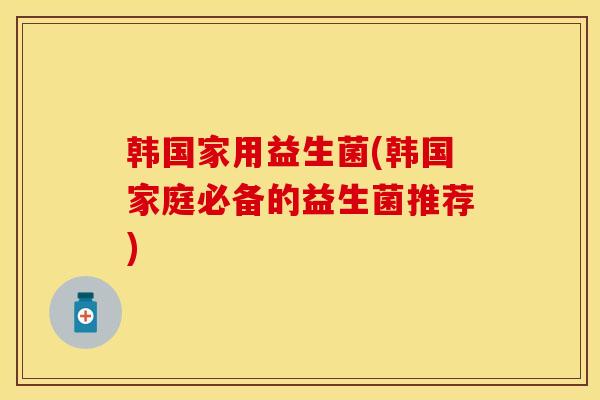 韩国家用益生菌(韩国家庭必备的益生菌推荐)