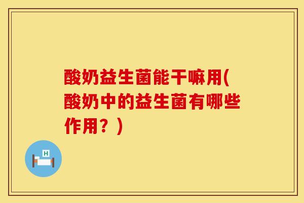 酸奶益生菌能干嘛用(酸奶中的益生菌有哪些作用？)