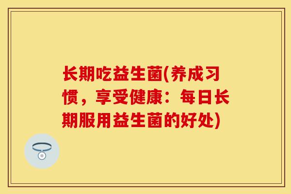 长期吃益生菌(养成习惯，享受健康：每日长期服用益生菌的好处)
