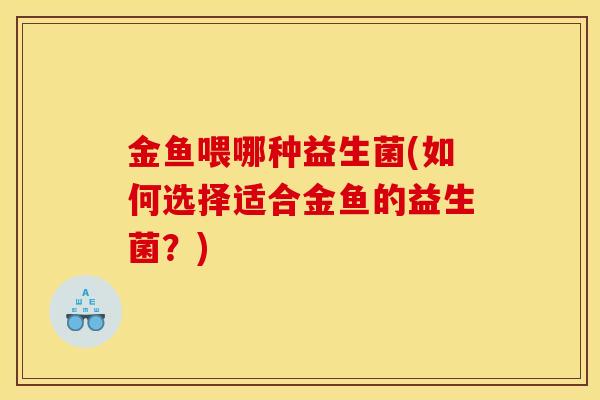金鱼喂哪种益生菌(如何选择适合金鱼的益生菌？)