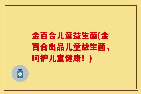 金百合儿童益生菌(金百合出品儿童益生菌，呵护儿童健康！)