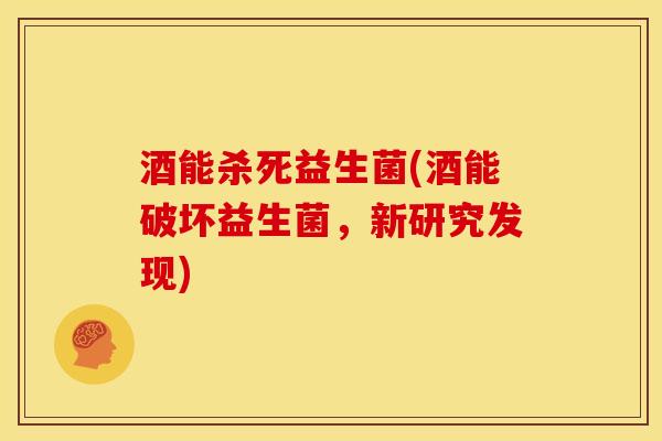 酒能杀死益生菌(酒能破坏益生菌，新研究发现)