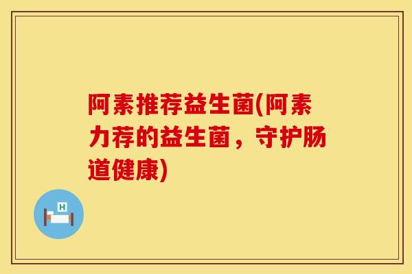 阿素推荐益生菌(阿素力荐的益生菌，守护肠道健康)