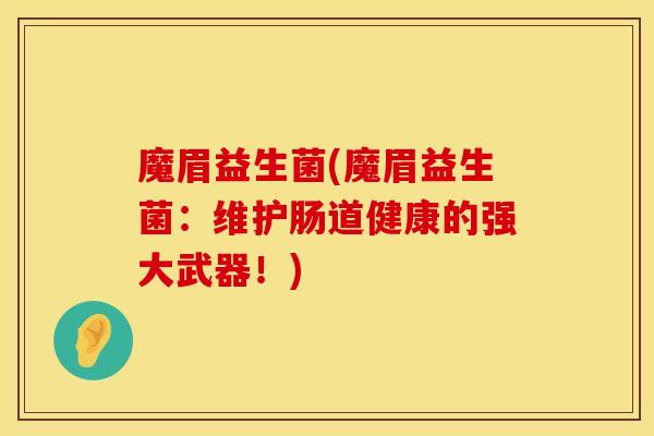 魔眉益生菌(魔眉益生菌：维护肠道健康的强大武器！)