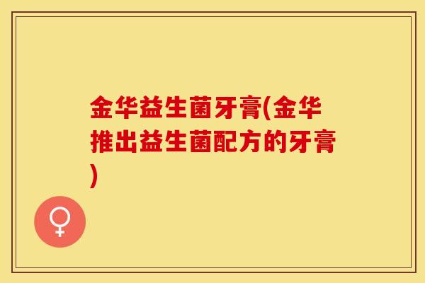 金华益生菌牙膏(金华推出益生菌配方的牙膏)