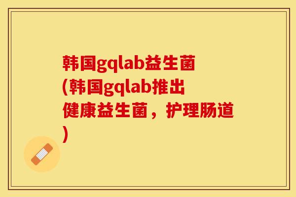 韩国gqlab益生菌(韩国gqlab推出健康益生菌，护理肠道)