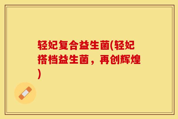 轻妃复合益生菌(轻妃搭档益生菌，再创辉煌)
