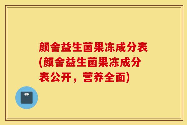 颜舍益生菌果冻成分表(颜舍益生菌果冻成分表公开，营养全面)