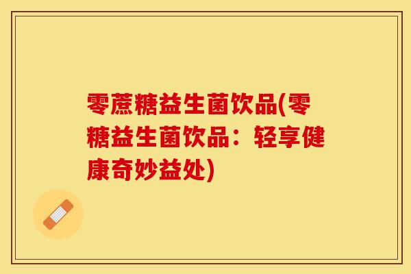 零蔗糖益生菌饮品(零糖益生菌饮品：轻享健康奇妙益处)