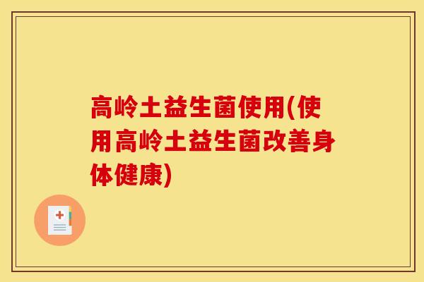 高岭土益生菌使用(使用高岭土益生菌改善身体健康)