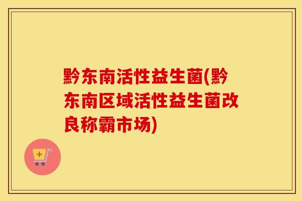 黔东南活性益生菌(黔东南区域活性益生菌改良称霸市场)