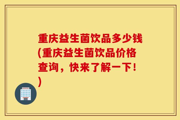 重庆益生菌饮品多少钱(重庆益生菌饮品价格查询，快来了解一下！)