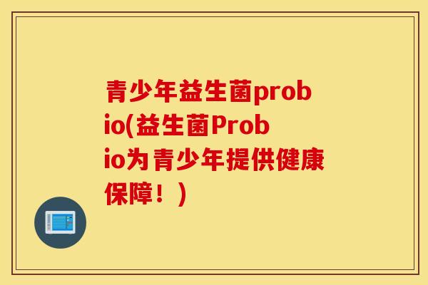 青少年益生菌probio(益生菌Probio为青少年提供健康保障！)