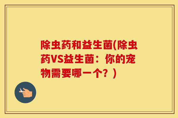 除虫药和益生菌(除虫药VS益生菌：你的宠物需要哪一个？)