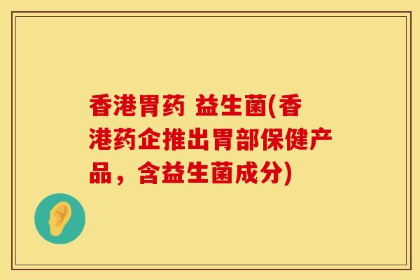 香港胃药 益生菌(香港药企推出胃部保健产品，含益生菌成分)