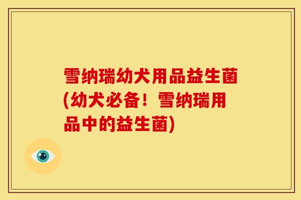 雪纳瑞幼犬用品益生菌(幼犬必备！雪纳瑞用品中的益生菌)