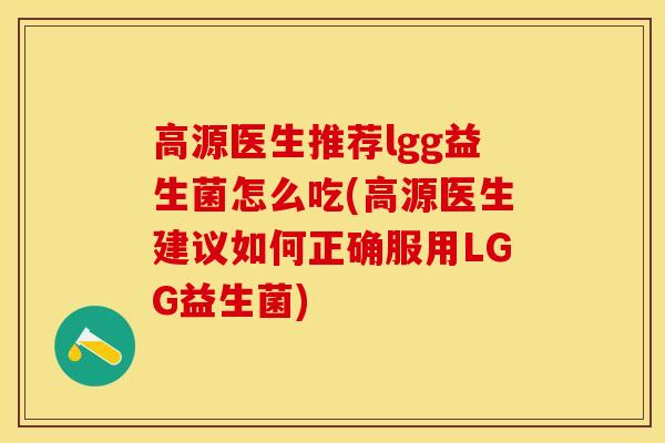 高源医生推荐lgg益生菌怎么吃(高源医生建议如何正确服用LGG益生菌)