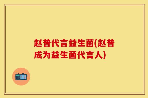 赵普代言益生菌(赵普成为益生菌代言人)