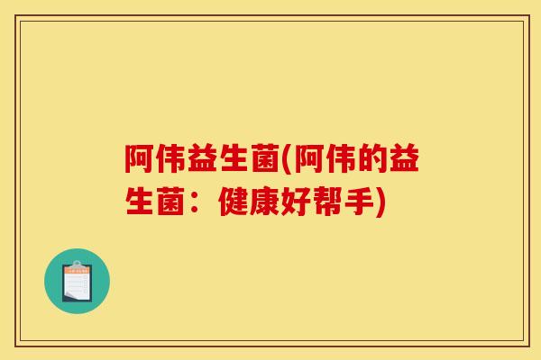 阿伟益生菌(阿伟的益生菌：健康好帮手)