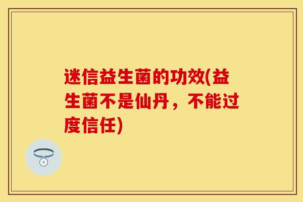 迷信益生菌的功效(益生菌不是仙丹，不能过度信任)
