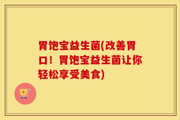 胃饱宝益生菌(改善胃口！胃饱宝益生菌让你轻松享受美食)