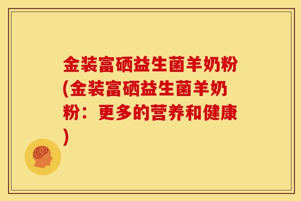 金装富硒益生菌羊奶粉(金装富硒益生菌羊奶粉：更多的营养和健康)