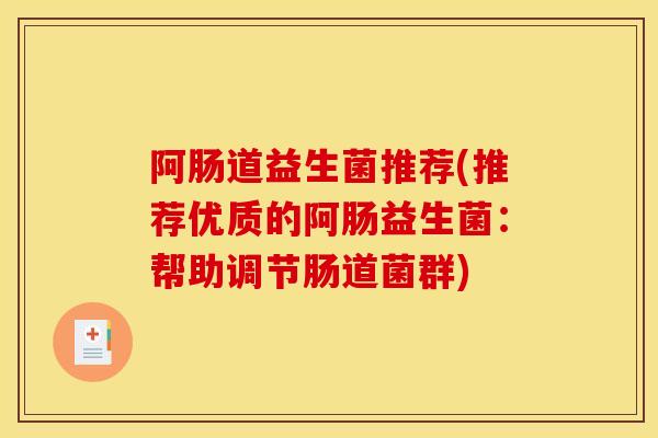 阿肠道益生菌推荐(推荐优质的阿肠益生菌：帮助调节肠道菌群)