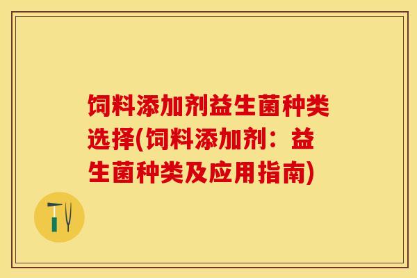 饲料添加剂益生菌种类选择(饲料添加剂：益生菌种类及应用指南)