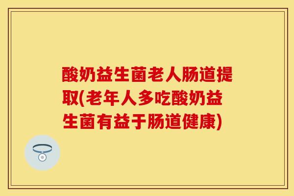 酸奶益生菌老人肠道提取(老年人多吃酸奶益生菌有益于肠道健康)