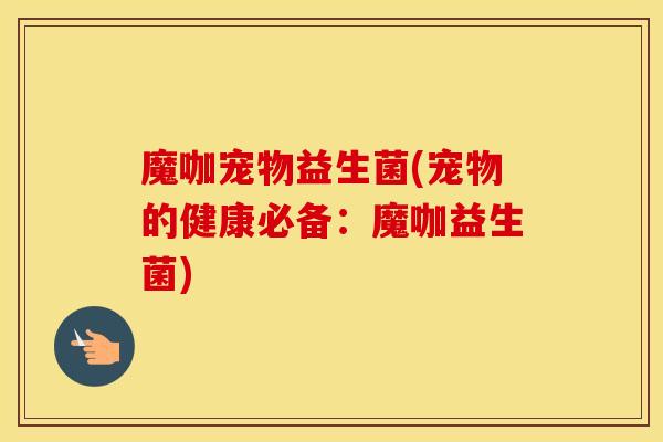 魔咖宠物益生菌(宠物的健康必备：魔咖益生菌)
