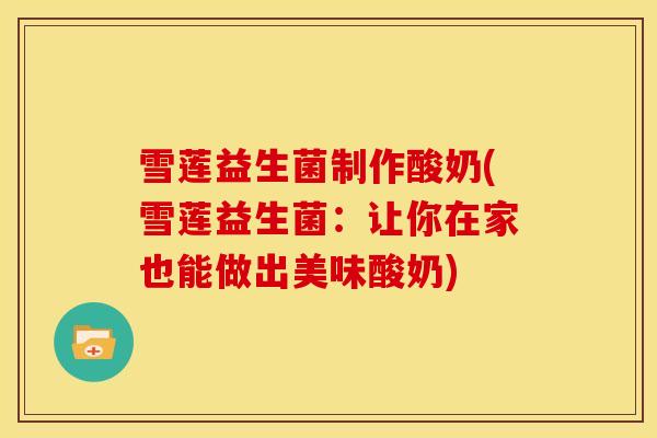 雪莲益生菌制作酸奶(雪莲益生菌：让你在家也能做出美味酸奶)