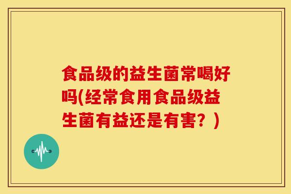 食品级的益生菌常喝好吗(经常食用食品级益生菌有益还是有害？)