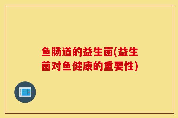 鱼肠道的益生菌(益生菌对鱼健康的重要性)