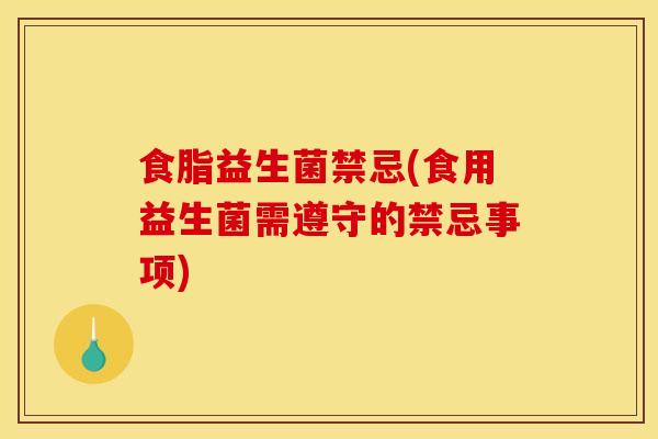食脂益生菌禁忌(食用益生菌需遵守的禁忌事项)