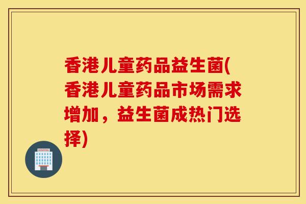 香港儿童药品益生菌(香港儿童药品市场需求增加，益生菌成热门选择)