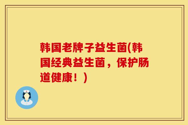 韩国老牌子益生菌(韩国经典益生菌，保护肠道健康！)