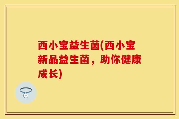 西小宝益生菌(西小宝新品益生菌，助你健康成长)