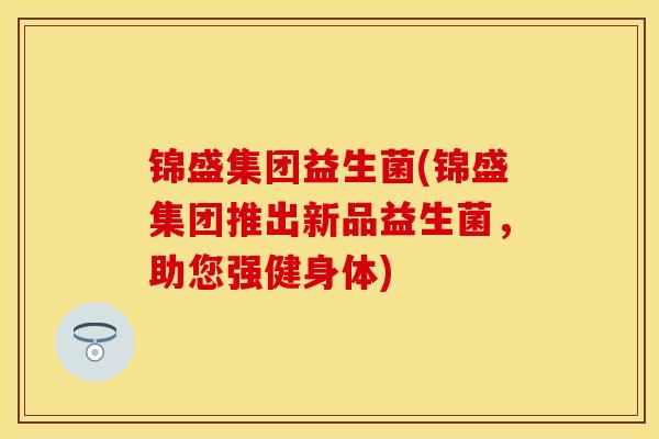 锦盛集团益生菌(锦盛集团推出新品益生菌，助您强健身体)