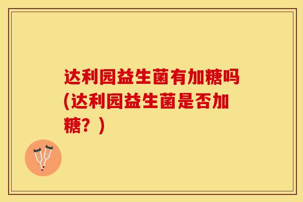 达利园益生菌有加糖吗(达利园益生菌是否加糖？)