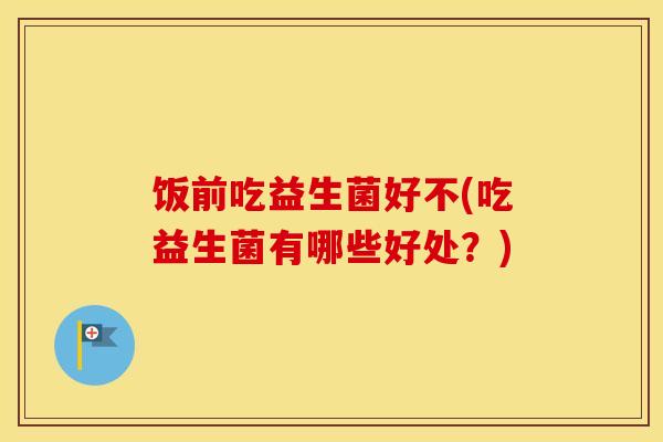 饭前吃益生菌好不(吃益生菌有哪些好处？)