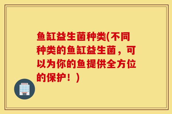 鱼缸益生菌种类(不同种类的鱼缸益生菌，可以为你的鱼提供全方位的保护！)