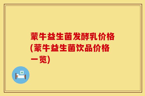 蒙牛益生菌发酵乳价格(蒙牛益生菌饮品价格一览)