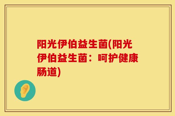 阳光伊伯益生菌(阳光伊伯益生菌：呵护健康肠道)