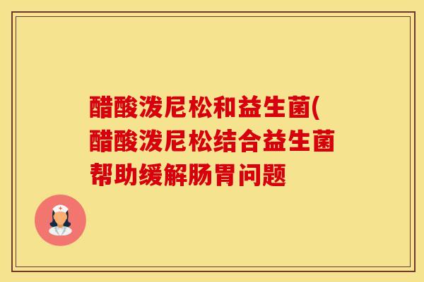 醋酸泼尼松和益生菌(醋酸泼尼松结合益生菌帮助缓解肠胃问题